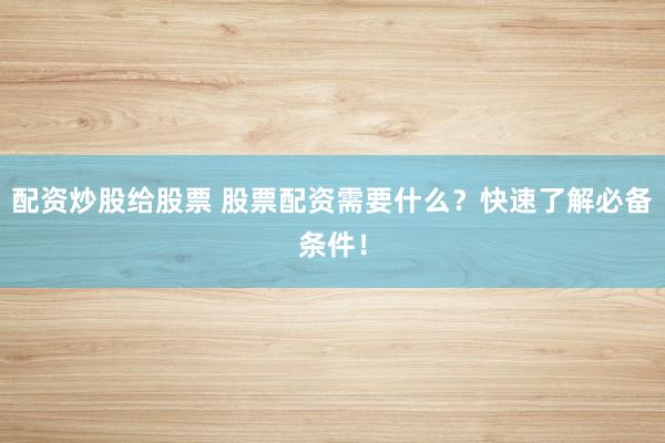 配资炒股给股票 股票配资需要什么？快速了解必备条件！