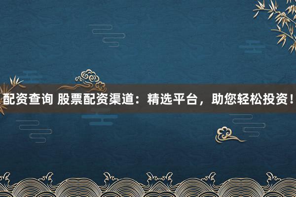 配资查询 股票配资渠道：精选平台，助您轻松投资！
