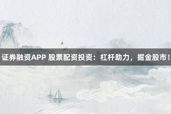 证券融资APP 股票配资投资：杠杆助力，掘金股市！