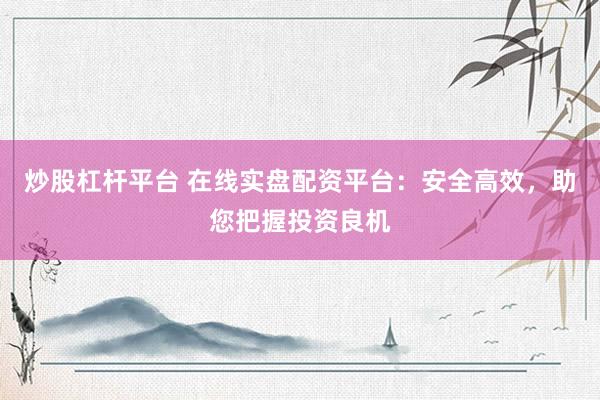 炒股杠杆平台 在线实盘配资平台：安全高效，助您把握投资良机