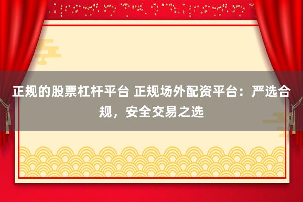 正规的股票杠杆平台 正规场外配资平台：严选合规，安全交易之选