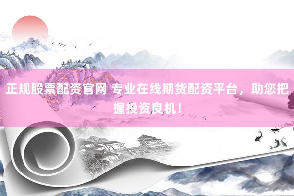 正规股票配资官网 专业在线期货配资平台，助您把握投资良机！