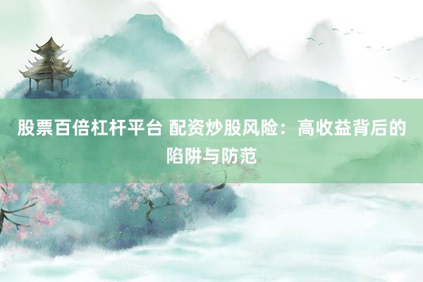 股票百倍杠杆平台 配资炒股风险：高收益背后的陷阱与防范