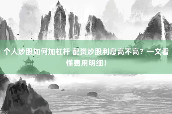 个人炒股如何加杠杆 配资炒股利息高不高？一文看懂费用明细！