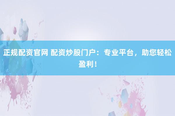 正规配资官网 配资炒股门户：专业平台，助您轻松盈利！