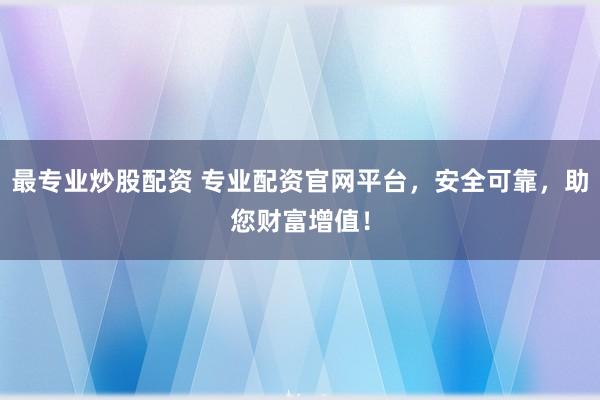 最专业炒股配资 专业配资官网平台，安全可靠，助您财富增值！