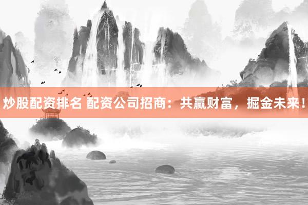 炒股配资排名 配资公司招商：共赢财富，掘金未来！