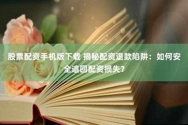 股票配资手机版下载 揭秘配资退款陷阱：如何安全追回配资损失？