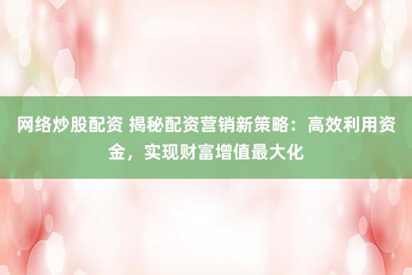 网络炒股配资 揭秘配资营销新策略：高效利用资金，实现财富增值最大化