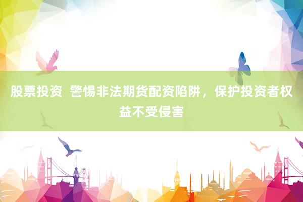 股票投资  警惕非法期货配资陷阱，保护投资者权益不受侵害