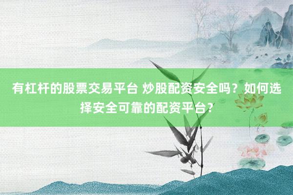 有杠杆的股票交易平台 炒股配资安全吗？如何选择安全可靠的配资平台？