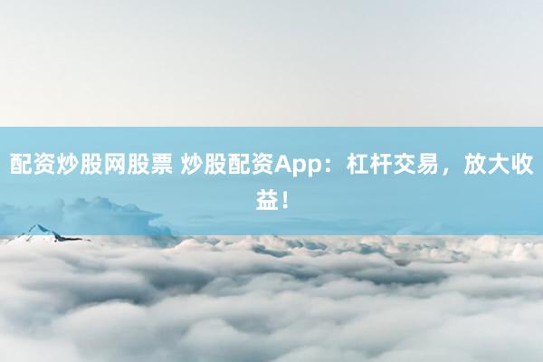 配资炒股网股票 炒股配资App：杠杆交易，放大收益！