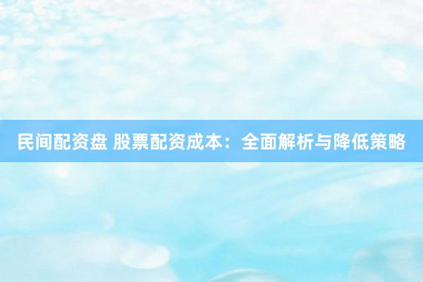 民间配资盘 股票配资成本：全面解析与降低策略