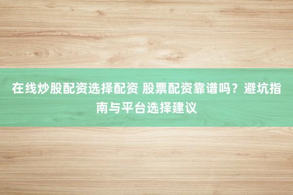 在线炒股配资选择配资 股票配资靠谱吗？避坑指南与平台选择建议