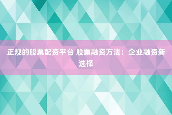 正规的股票配资平台 股票融资方法：企业融资新选择