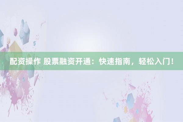 配资操作 股票融资开通：快速指南，轻松入门！