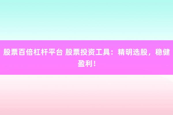 股票百倍杠杆平台 股票投资工具：精明选股，稳健盈利！