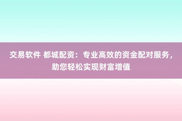 交易软件 都城配资：专业高效的资金配对服务，助您轻松实现财富增值