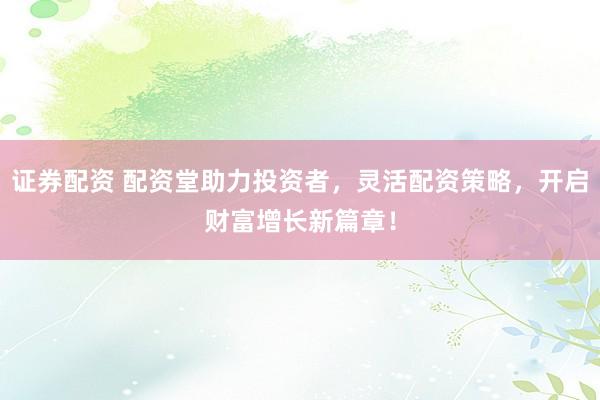 证券配资 配资堂助力投资者，灵活配资策略，开启财富增长新篇章！