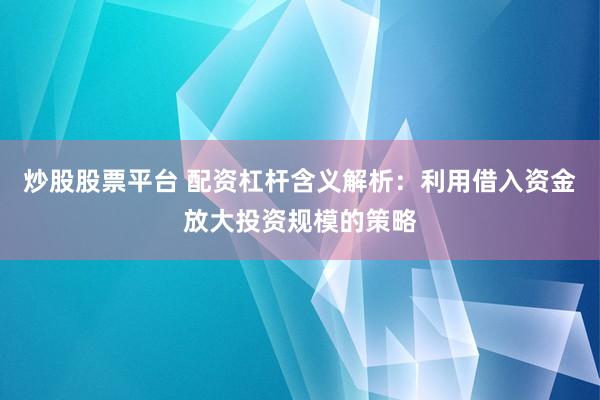 炒股股票平台 配资杠杆含义解析：利用借入资金放大投资规模的策略