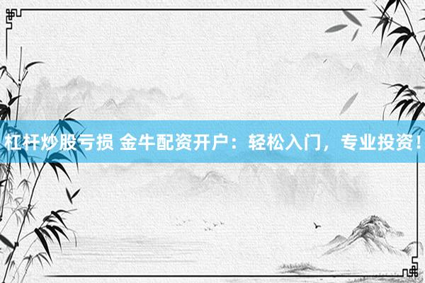杠杆炒股亏损 金牛配资开户：轻松入门，专业投资！