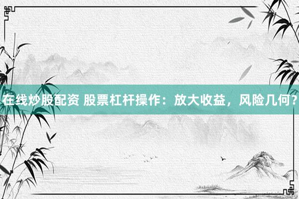 在线炒股配资 股票杠杆操作：放大收益，风险几何？