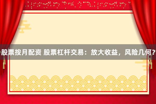 股票按月配资 股票杠杆交易：放大收益，风险几何？