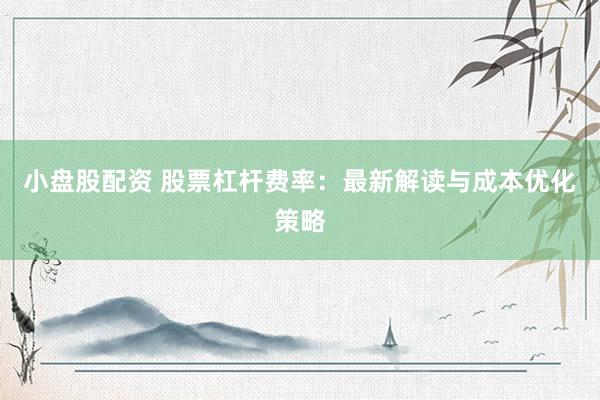 小盘股配资 股票杠杆费率：最新解读与成本优化策略
