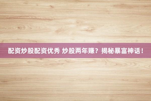 配资炒股配资优秀 炒股两年赚？揭秘暴富神话！