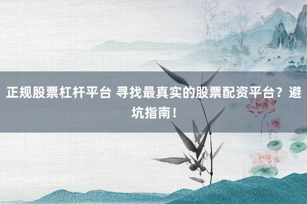 正规股票杠杆平台 寻找最真实的股票配资平台?避坑指南!