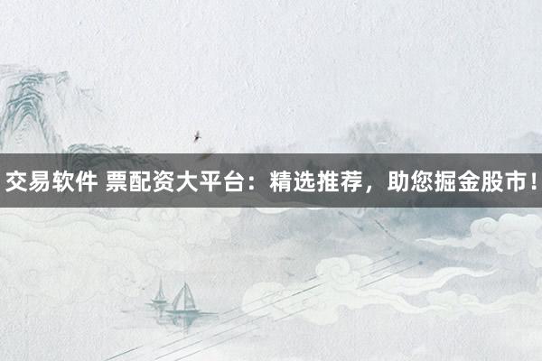 交易软件 票配资大平台:精选推荐,助您掘金股市!