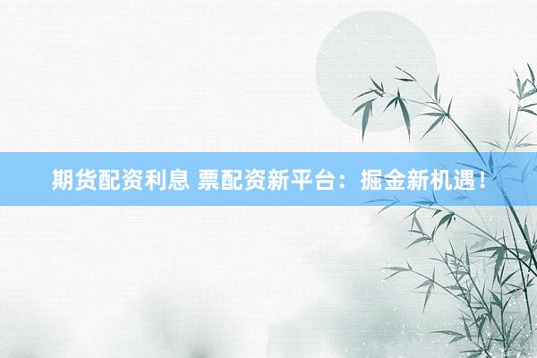 期货配资利息 票配资新平台:掘金新机遇!
