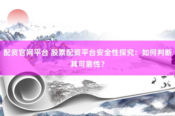 配资官网平台 股票配资平台安全性探究:如何判断其可靠性?