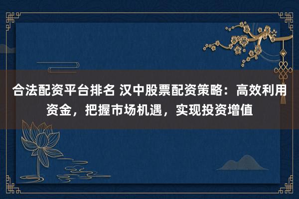 合法配资平台排名 汉中股票配资策略:高效利用资金,把握市场机遇,实现投资增值
