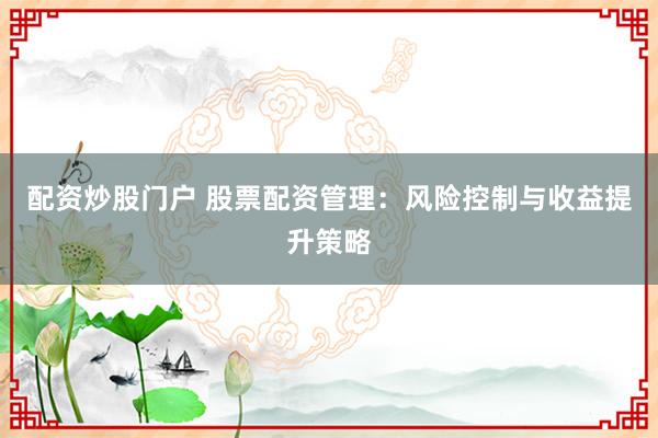 配资炒股门户 股票配资管理:风险控制与收益提升策略