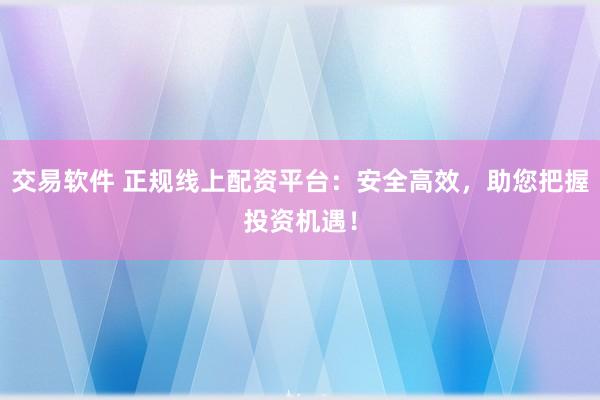 交易软件 正规线上配资平台:安全高效,助您把握投资机遇!