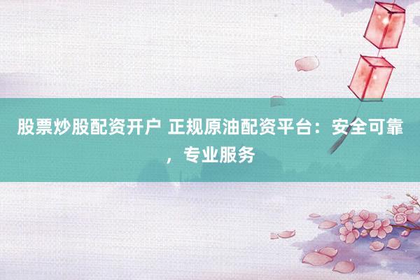 股票炒股配资开户 正规原油配资平台:安全可靠,专业服务