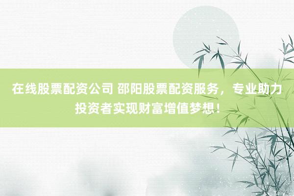 在线股票配资公司 邵阳股票配资服务,专业助力投资者实现财富增值梦想!