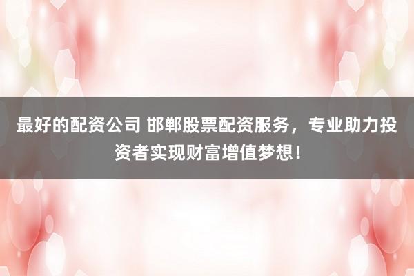 最好的配资公司 邯郸股票配资服务,专业助力投资者实现财富增值梦想!