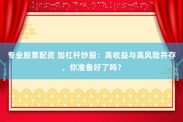 专业股票配资 加杠杆炒股：高收益与高风险并存，你准备好了吗？