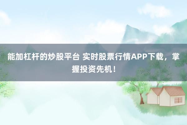 能加杠杆的炒股平台 实时股票行情APP下载，掌握投资先机！