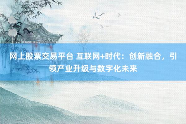 网上股票交易平台 互联网+时代:创新融合,引领产业升级与数字化未来
