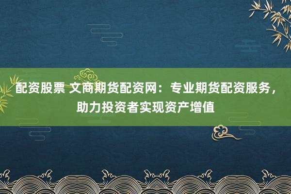 配资股票 文商期货配资网：专业期货配资服务，助力投资者实现资产增值