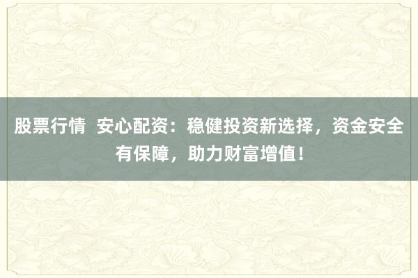 股票行情 安心配资:稳健投资新选择,资金安全有保障,助力财富增值!