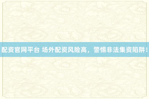 配资官网平台 场外配资风险高,警惕非法集资陷阱!