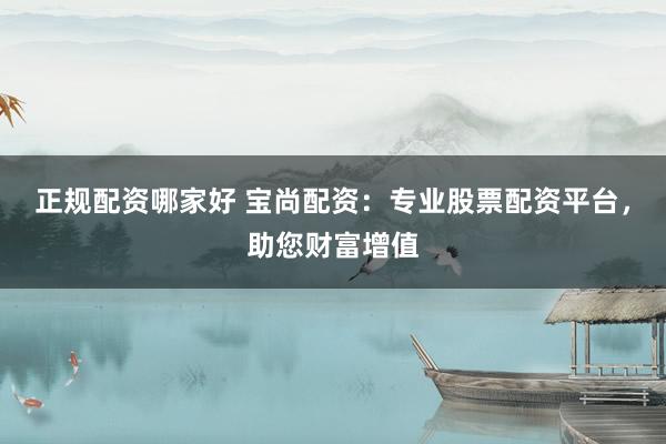 正规配资哪家好 宝尚配资：专业股票配资平台，助您财富增值