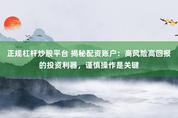 正规杠杆炒股平台 揭秘配资账户：高风险高回报的投资利器，谨慎操作是关键