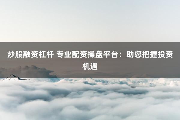 炒股融资杠杆 专业配资操盘平台:助您把握投资机遇