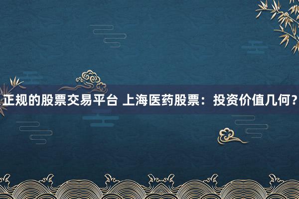 正规的股票交易平台 上海医药股票:投资价值几何?