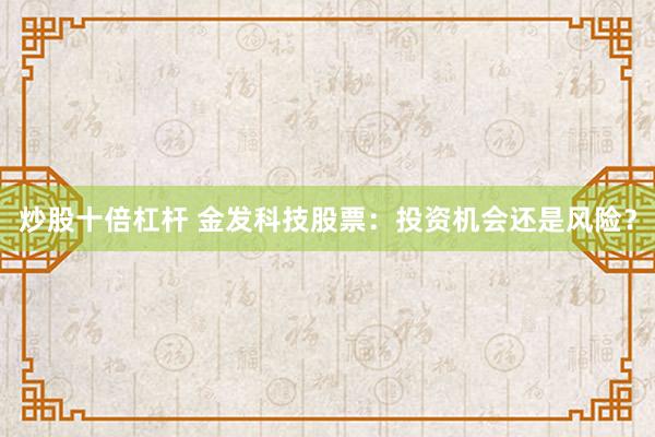 炒股十倍杠杆 金发科技股票:投资机会还是风险?